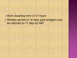  Short doubling time of 21 hours
 Window period of 16 days (p24 antigen) may
be reduced to 11 days by NAT
 
