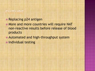  Replacing p24 antigen
 More and more countries will require NAT
non-reactive results before release of blood
products
 Automated and high-throughput system
 Individual testing
 