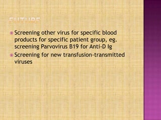  Screening other virus for specific blood
products for specific patient group, eg.
screening Parvovirus B19 for Anti-D Ig
 Screening for new transfusion-transmitted
viruses
 
