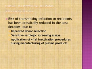  Risk of transmitting infection to recipients
has been drastically reduced in the past
decades, due to
a)Improved donor selection
b)Sensitive serologic screening assays
c)Application of viral inactivation procedures
during manufacturing of plasma products
 