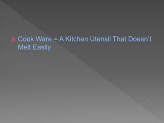  Cook Ware = A Kitchen Utensil That Doesn’t
Melt Easily
 