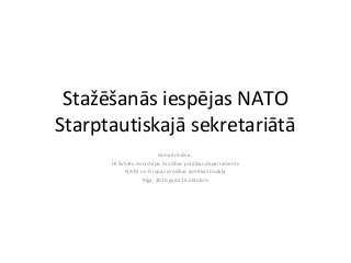 Stažēšanās iespējas NATO
Starptautiskajā sekretariātā
Guna Krēsliņa,
LR Ārlietu ministrijas Drošības politikas departaments
NATO un Eiropas drošības politikas nodaļa
Rīga, 2010.gada 16.oktobris
 