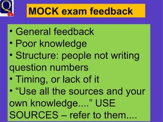 MOCK exam feedback General feedback Poor knowledge Structure: people not writing question numbers Timing, or lack of it “ Use all the sources and your own knowledge....” USE SOURCES – refer to them.... 