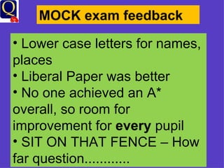 MOCK exam feedback Lower case letters for names, places Liberal Paper was better No one achieved an A* overall, so room for improvement for  every  pupil SIT ON THAT FENCE – How far question............ 