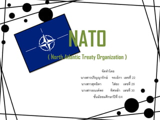 NATO
( North Atlantic Treaty Organization )

                             จัดทำโดย
               นำงสำวปริญญำรั กษ์ จรเอ้ กำ เลขที่ 22
               นำงสำวสุทธิดำ        ใส่ ยะ เลขที่ 29
               นำงสำวอนงค์ พร      ทิศหล้ ำ เลขที่ 30
                      ชันมัธยมศึกษำปี ที่ 6/4
                        ้
 