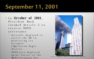 In  October of 2001 , President Bush invoked Article 5 to receive NATO assistance Aircraft deployed to assist the US in protecting its airspace (Operation Eagle Assist) NATO also deployed naval forces to the Mediterranean Sea (Operation Active Endeavour) Credit: BigFoto. Used for educational purposes. 