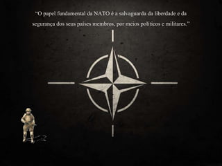 “O papel fundamental da NATO é a salvaguarda da liberdade e da
segurança dos seus países membros, por meios políticos e militares.”
 
