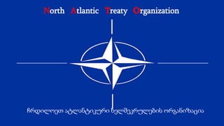 North Atlantic Treaty OrganizationN A T O
ჩრდილოეთ ატლანტიკური ხელშეკრულების ორგანიზაცია
 
