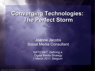 Converging Technologies:  The Perfect Storm Joanne Jacobs Social Media Consultant NATO 24/7: Defining a  Digital Media Strategy 1 March 2011, Belgium  Image source: http://www.flickr.com/photos/ooocha/2705333658 / 