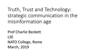 Truth, Trust and Technology:
strategic communication in the
misinformation age
Prof Charlie Beckett
LSE
NATO College, Rome
March, 2019
 