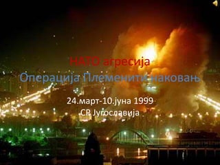 НАТО агресија
Операција Племенити наковањ
24.март-10.јуна 1999
СР Југославија
 