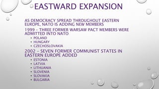 EASTWARD EXPANSION
AS DEMOCRACY SPREAD THROUGHOUT EASTERN
EUROPE, NATO IS ADDING NEW MEMBERS
1999 – THREE FORMER WARSAW PA...