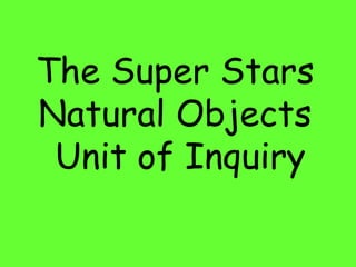 The Super Stars
Natural Objects
 Unit of Inquiry
 