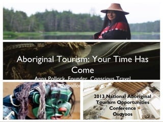 Aboriginal Tourism: Your Time Has
              Come
    Anna Pollock, Founder, Conscious Travel
             annapollock@me.com
                            2013 National Aboriginal
                             Tourism Opportunities
                                  Conference
                                   Osoyoos
 