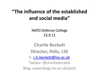 “The influence of the established and social media”NATO Defense College13.9.11 Charlie Beckett Director, Polis, LSE E: c.h.beckett@lse.ac.uk Twitter: @charliebeckett Blog: www.blogs.lse.ac.uk/polis 