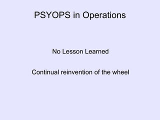 PSYOPS in Operations No Lesson Learned Continual reinvention of the wheel 
