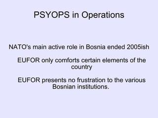 PSYOPS in Operations NATO's main active role in Bosnia ended 2005ish EUFOR only comforts certain elements of the country EUFOR presents no frustration to the various Bosnian institutions.  