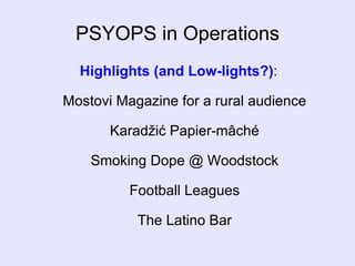 PSYOPS in Operations Highlights (and Low-lights?) : Mostovi Magazine for a rural audience Karadžić Papier-mâché Smoking Dope @ Woodstock Football Leagues The Latino Bar 
