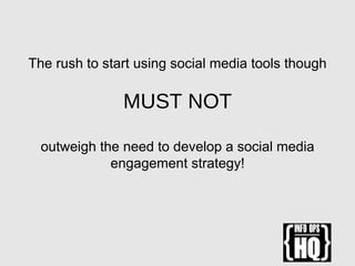 The rush to start using social media tools though
MUST NOT
outweigh the need to develop a social media
engagement strategy!
 