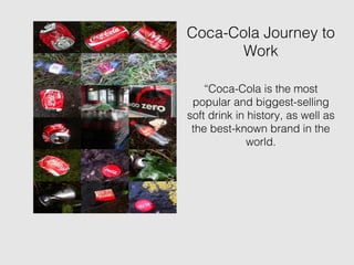 Coca-Cola Journey to
Work
“Coca-Cola is the most
popular and biggest-selling
soft drink in history, as well as
the best-known brand in the
world.
 