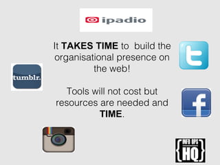 It TAKES TIME to build the
organisational presence on
the web!
Tools will not cost but
resources are needed and
TIME.
 