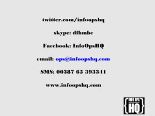 twitter.com/infoopshq
skype: dfbmbe
Facebook: InfoOpsHQ
email: ops@infoopshq.com
SMS: 00387 65 393341
www.infoopshq.com
 