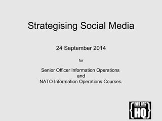 Strategising Social Media
24 September 2014
for
Senior Officer Information Operations
and
NATO Information Operations Courses.
 