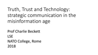 Truth, Trust and Technology:
strategic communication in the
misinformation age
Prof Charlie Beckett
LSE
NATO College, Rome
2018
 