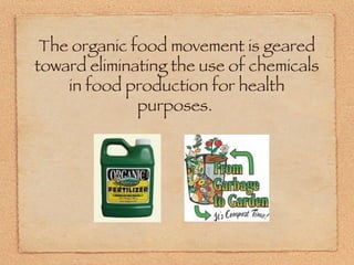 The organic food movement is geared toward eliminating the use of chemicals in food production for health purposes.  