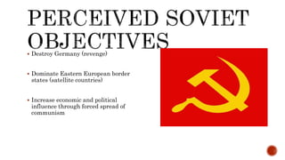  Destroy Germany (revenge)
 Dominate Eastern European border
states (satellite countries)
 Increase economic and political
influence through forced spread of
communism
 