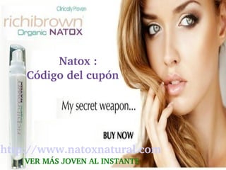     Natox : 
    Código del cupón




http://www.natoxnatural.com
                    
    VER MÁS JOVEN AL INSTANTE
 