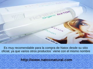 Es muy recomendable para la compra de Natox desde su sitio
oficial, ya que varios otros productos` viene con el mismo nombre

              http://www.natoxnatural.com
 
