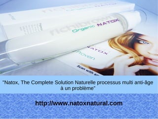 "Natox, The Complete Solution Naturelle processus multi anti-âge
                       à un problème”

             http://www.natoxnatural.com
 