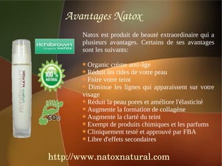 Avantages Natox
       Natox est produit de beauté extraordinaire qui a
       plusieurs avantages. Certains de ses avantages
       sont les suivants:

         Organic crème anti-âge
         Réduit les rides de votre peau
         Foire votre teint
         Diminue les lignes qui apparaissent sur votre
       visage
         Réduit la peau pores et améliore l'élasticité
         Augmente la formation de collagène
         Augmente la clarté du teint
         Exempt de produits chimiques et les parfums
         Cliniquement testé et approuvé par FBA
         Libre d'effets secondaires

http://www.natoxnatural.com
 