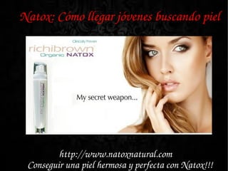 Natox: Cómo llegar jóvenes buscando piel




         http://www.natoxnatural.com 
 Conseguir una piel hermosa y perfecta con Natox!!!
 