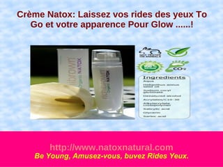 Crème Natox: Laissez vos rides des yeux To
   Go et votre apparence Pour Glow ......!




       http://www.natoxnatural.com
   Be Young, Amusez-vous, buvez Rides Yeux.
 