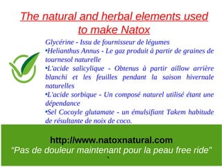 The natural and herbal elements used
              to make Natox
        Glycérine - Issu de fournisseur de légumes
      ...