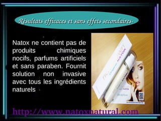Résultats efficaces et sans effets secondaires­ 

Natox ne contient pas de
produits       chimiques
        Effective Results With No Side -Effects



nocifs, parfums artificiels
et sans paraben. Fournit
solution non invasive
avec tous les ingrédients
naturels


http://www.natoxnatural.com
 