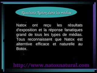 Résultats Natox dans les médias

 Natox ont reçu les résultats
 d'exposition et la réponse fanatiques
 grand de tous les types de médias.
 Tous reconnaissent que Natox est
 alterntive efficace et naturelle au
 Botox.



http://www.natoxnatural.com
 