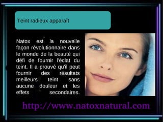 Teint radieux apparaît


Natox est la nouvelle
          Complexion appears radiant
façon révolutionnaire dans
le monde de la beauté qui
défi de fournir l'éclat du
teint. Il a prouvé qu'il peut
fournir         des               résultats
meilleurs             teint          sans
aucune douleur et les
effets                 secondaires.

    http://www.natoxnatural.com
 