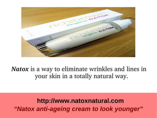 Natox is a way to eliminate wrinkles and lines in 
        your skin in a totally natural way.


       http://www.natoxnatural.com
“Natox anti-ageing cream to look younger”
 
