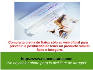 Compra tu crema de Natox sólo su web oficial para
  prevenir la posibilidad de tener un producto similar
                    falso e inseguro.

        http://www.natoxnatural.com
“No hay dolor ahora para la piel libre de arrugas”
 
