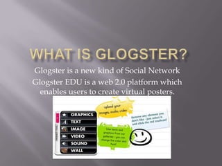 Glogster is a new kind of Social Network
Glogster EDU is a web 2.0 platform which
  enables users to create virtual posters.
 