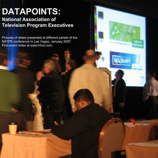 DATAPOINTS: National Association of Television Program Executives Pictures of slides presented at different panels of the NATPE conference in Las Vegas, January 2007. Find event notes at www.hhcc.com. 