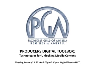PRODUCERS DIGITAL TOOLBOX:   Technologies for Unlocking Mobile Content Monday, January 25, 2010 – 2:00pm-2:45pm   Digital Theater LVCC 