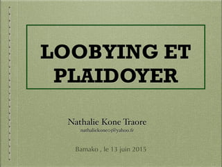LOOBYING ET
PLAIDOYER
Bamako , le 13 juin 2015
Nathalie Kone Traore!
nathaliekone05@yahoo.fr
 