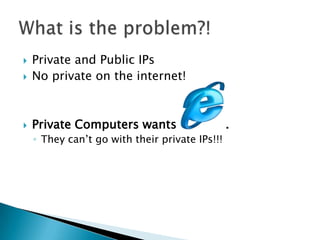 Private and Public IPsNo private on the internet!Private Computers wants             .They can’t go with their private IPs!!!What is the problem?!
