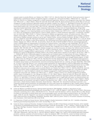 National
                                                                                                                               Prevention
                                                                                                                                 Strategy


      computer system to provide effective care. Diabetes Care 1998;21:1037–43.; Rubin RJ, Dietrich KA, Hawk AD. Clinical and economic impact of
      implementing a comprehensive diabetes management program in managed care. J Clin Endocrinol Metab. 1998;83:2635–42. ; Sadur CN,
      Moline N, Costa M, et al. Diabetes management in a health maintenance organization. Efficacy of care management using cluster visits. Diabetes
      Care 1999;22:2011–7.; Sikka R, Waters J, Moore W, Sutton DR, Herman WH, Aubert RE. Renal assessment practices and the effect of nurse case
      management of health maintenance organization patients with diabetes. Diabetes Care 1999;22:1–6.; Weinberger M, Kirkman MS, Samsa GP, et
      al. A nurse-coordinated intervention for primary care patients with non-insulin-dependent diabetes mellitus: impact on glycemic control and
      health-related quality of life. J Gen Intern Med. 1995;10:59–66.; Weinberger M, Oddone EZ, Henderson WG. Does increased access to primary
      care reduce hospital readmissions? Veterans Affairs Cooperative Study Group on Primary Care and Hospital Readmission. N Engl J Med.
      1996;334:1441–7.; Whitlock WL, Brown A, Moore K, et al. Telemedicine improved diabetic management. Mil Med. 2000;165:579–84.; Acton
      K, Valway S, Helgerson S, et al. Improving diabetes care for American Indians. Diabetes Care 1993;16:372–5.; Aubert RE, Herman WH, Waters J,
      et al. Nurse case management to improve glycemic control in diabetic patients in a health maintenance organization. A randomized, controlled
      trial. Ann Intern Med. 1998;129:605–12.; Carlson A, Rosenqvist U. Diabetes care organization, process, and patient outcomes: effects of a
      diabetes control program. Diabetes Educ. 1991;17:42–8.; Casey DE Jr, Egede LE. Effect of a disease management tool on residents’ compliance
      with American Diabetes Association standard of care for type 2 diabetes mellitus. American Diabetes Association. Md Med. J 1999;48:119–21.;
      Chicoye L, Roethel CR, Hatch MH, Wesolowski W. Diabetes care management: a managed care approach. WMJ 1998;97:32–4.; Cook CB, Ziemer
      DC, El-Kebbi IM, et al. Diabetes in urban African-Americans. XVI. Overcoming clinical inertia improves glycemic control in patients with type 2
      diabetes. Diabetes Care 1999;22:1494–500.; de Sonnaville JJ, Bouma M, Colly LP, Deville W, Wijkel D, Heine RJ. Sustained good glycaemic
      control in NIDDM patients by implementation of structured care in general practice: 2-year follow-up study. Diabetologia 1997;40:1334–40.;
      Deichmann R, Castello E, Horswell R, Friday KE. Improvements in diabetic care as measured by HbA1c after a physician education project.
      Diabetes Care 1999;22:1612–6.; Diabetes Integrated Care Evaluation Team. Integrated care for diabetes: clinical, psychosocial, and economic
      evaluation. BMJ 1994;308:1208–12.; Domurat ES. Diabetes managed care and clinical outcomes: the Harbor City, California Kaiser Permanente
      diabetes care system. Am J Manag Care 1999;5:1299–307.; Foulkes A, Kinmonth AL, Frost S, MacDonald D. Organized personal care—an
      effective choice for managing diabetes in general practice. J R Coll Gen Pract. 1989;39:444–7. ; Friedman NM, Gleeson JM, Kent MJ, Foris M,
      Rodriguez DJ, Cypress M. Management of diabetes mellitus in the Lovelace Health Systems’ Episodes of Care program. Eff Clin Pract. 1998;1:5–
      11.; Goldfracht M, Porath A. Nationwide program for improving the care of diabetic patients in Israeli primary care centers. Diabetes Care
      2000;23:495–9.; Johnston C, Ponsonby E. Northwest Herts diabetic management system. Comput Methods Programs BioMed. 2000;62:177–
      89.; Legorreta A, Peters A, Ossorio RC, Lopez R, Jatulis D, Davidson M. Effect of a comprehensive nurse-managed diabetes program: an HMO
      prospective study. Am J Manag Care 1996;2:1024–30.; McCulloch DK, Price MJ, Hindmarsh M, Wagner EH. A population-based approach to
      diabetes management in a primary care setting: early results and lessons learned. Eff Clin Pract. 1998;1:12–22.; North Tyneside Diabetes Team.
      The diabetes annual review as an educational tool: assessment and learning integrated with care, screening, and audit. Diabet Med. 1992;9:389–
      94.; O’Connor PJ, Rush WA, Peterson J, et al. Continuous quality improvement can improve glycemic control for HMO patients with diabetes.
      Arch Fam Med. 1996;5:502–6.; Payne TH, Galvin M, Taplin SH, Austin B, Savarino J, Wagner EH. Practicing population-based care in an HMO:
      evaluation after 18 months. HMO Pract. 1995;9:101–6.; Peters AL, Davidson MB. Application of a diabetes managed care program. The
      feasibility of using nurses and a computer system to provide effective care. Diabetes Care 1998;21:1037–43.; Rubin RJ, Dietrich KA, Hawk AD.
      Clinical and economic impact of implementing a comprehensive diabetes management program in managed care. J Clin Endocrinol Metab.
      1998;83:2635–42.; Sadur CN, Moline N, Costa M, et al. Diabetes management in a health maintenance organization. Efficacy of care
      management using cluster visits. Diabetes Care 1999;22:2011–7.; Sidorov J, Gabbay R, Harris R, et al. Disease management for diabetes
      mellitus: impact on hemoglobin A1c. Am J Manag Care 2000;6:1217–26.; Sikka R, Waters J, Moore W, Sutton DR, Herman WH, Aubert RE.
      Renal assessment practices and the effect of nurse case management of health maintenance organization patients with diabetes. Diabetes Care
      1999;22:1–6.; Sperl-Hillen J, O’Connor PJ, Carlson RR, et al. Improving diabetes care in a large health care system: an enhanced primary care
      approach. The Joint Commission Journal on Quality Improvement 2000;26:615–22.; Taplin S, Galvin MS, Payne T, Coole D, Wagner E. Putting
      population-based care into practice: real option or rhetoric? J Am Board Fam Pract. 1998;11:116–26.; Tom-Orme L. Chronic disease and the
      social matrix: a Native American diabetes intervention. Recent Adv Nurs. 1988;22:89–109.; Varroud-Vial M, Mechaly P, Joannidis S, et al.
      Cooperation between general practitioners and diabetologists and clinical audit improve the management of Type 2 diabetic patients. Diabetes
      Metab. 1999;25:55–63.; Guide to Community Preventive Services. Diabetes prevention and control. www.thecommunityguide.org/diabetes/
      index.html. Accessed on May 23, 2011
56.   Centers for Medicare and Medicaid Services. National Health Expenditures 2009 Highlights. Available at https://www.cms.gov/
      NationalHealthExpendData/downloads/highlights.pdf, Accessed May 25, 2011.; Griffin SO, Regnier E, Griffin PM, Huntley V (2007). Effectiveness
      of fluoride in preventing caries in adults. J Dent Res 86:410–415.; Truman BI, Gooch BF, Sulemana I, Gift HC, Horowitz AM, et al. 2002. Reviews
      of evidence on interventions to prevent dental caries, oral and pharyngeal cancers, and sports-related craniofacial injuries. Am J Prev Med. 23(1
      suppl).; Griffin SO, Jones KA, Hagtvedt R. Cost Calculator to Project the Cost-Effectiveness of Community Water Fluoridation. 137th American
      Public Health Association Annual Meeting, Philadelphia, November 2009.; Griffin SO, Jones K, Tomar SL. An economic evaluation of community
      water fluoridation. J Publ Health Dent 2001;61(2):78–86.
57.   U.S. Department of Health and Human Services. National Strategy for Quality Improvement in Health Care, 2011. Available at http://www.
      healthcare.gov/center/reports/quality03212011a.html. Accessed May 17, 2011.
58.   Centers for Disease Control and Prevention. Strategies for States to Address the ABCS of Heart Disease and Stroke Prevention. 2010. Available
      at http://www.cdc.gov/DHDSP/programs/nhdsp_program/docs/ABCs_Guide.pdf. Accessed May 17, 2011.; Gillespie C, Kuklina EV, Briss PA, Blair
      NA, Hong Y. Vital Signs: Prevalence, Treatment, and Control of Hypertension --- United States, 1999--2002 and 2005—2008. MMWR. 2011:
      60(04);103-108.
59.   Ong KL, Cheung BM, Man YB, Lau CP, Lam KS. Prevalence, awareness, treatment, and control of hypertension among United States adults
      1999-2004. Hypertension. 2007;49(1):69–75.; Hyre AD, Muntner P, Menke A, Raggi P, He J. Trends in ATP-III-defined high blood cholesterol
      prevalence, awareness, treatment and control among U.S. adults. Ann Epidemiol. 2007;17(7):548–555.; Centers for Disease Control and
      Prevention, Center for Chronic Disease Prevention and Health Promotion, Office on Smoking and Health. The health benefits of smoking


                                                                                                                                                      93
 
