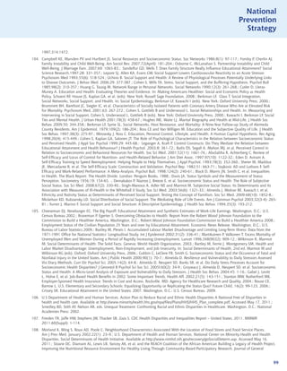 National
                                                                                                                               Prevention
                                                                                                                                 Strategy


      1997;314:1472.
104. Campbell KE, Marsden PV and Hurlbert JS. Social Resources and Socioeconomic Status. Soc Networks 1986;8(1): 97-117.; Fomby P, Cherlin AJ.
     Family Instability and Child Well-Being. Am Sociol Rev. 2007;72(April): 181-204.; Osborne C, McLanahan S. Partnership Instability and Child
     Well-Being. J Marriage Fam. 2007;69: 1065-83.; Sandelfur GD, Wells T. Does Family Structure Really Influence Educational Attainment? Social
     Science Research,1997;28: 331-357.; Lepore SJ, Allen KA, Evans GW. Social Support Lowers Cardiovascular Reactivity to an Acute Stressor.
     Psychosom Med 1993;55(6): 518-524.; Uchino B. Social Support and Health: A Review of Physiological Processes Potentially Underlying Links
     to Disease Outcomes. J Behav Med. 2006;29: 377-387.; Cohen S, Wills TA. Stress, Social Support, and the Buffering Hypothesis. Psychol Bull
     1985;98(2): 310-357.; Huang G, Tausig M. Network Range in Personal Networks. Social Networks 1990;12(3): 261-268.; Cutler D, Lleras-
     Muney A. Education and Health: Evaluating Theories and Evidence. In: Making Americans Healthier: Social and Economic Policy as Health
     Policy, Schoeni RF, House JS, Kaplan GA, et al. (eds). New York: Russell Sage Foundation, 2008.; Berkman LF, Glass T. Social Integration,
     Social Networks, Social Support, and Health. In: Social Epidemiology, Berkman LF, Kawachi I (eds). New York: Oxford University Press, 2000.;
     Brummett BH, Barefoot JC, Siegler IC, et al. Characteristics of Socially Isolated Patients with Coronary Artery Disease Who Are at Elevated Risk
     for Mortality. Psychosom Med, 2001;63: 267-272.; Cohen S, Gottlieb B and Underwood L. Social Relationships and Health. In: Measuring and
     Intervening in Social Support, Cohen S, Underwood L, Gottlieb B (eds). New York: Oxford Unviersity Press, 2000.; Kawachi I, Berkman LF. Social
     Ties and Mental Health. J Urban Health 2001;78(3): 458-67.; Hughes ME, Waite LJ. Marital Biography and Health at Mid-Life. J Health Soc
     Behav. 2009;50: 344-358.; Berkman LF, Syme SL. Social Networks, Host Resistance, and Mortality: A Nine-Year Follow-up Study of Alemeda
     County Residents. Am J Epidemiol. 1979;109(2): 186-204.; Ross CE and Van Willigen M. Education and the Subjective Quality of Life. J Health
     Soc Behav. 1997;38(3): 275-97.; Mirowsky J, Ross C. Education, Personal Control, Lifestyle, and Health. A Human Capital Hypothesis. Res Aging
     1998;20(4): 415-449.; Cohen S, Kaplan GA, Salonen JT. The Role of Psychological Characteristics in the Relation between Socioeconomic Status
     and Perceived Health. J Appl Soc Psychol 1999;29: 445-68.; Leganger A, Kraft P. Control Constructs: Do They Mediate the Relation between
     Educational Attainment and Health Behaviour? J Health Psychol. 2003;8: 361-72.; Bailis DS, Segall A, Mahon MJ, et al. Perceived Control in
     Relation to Socioeconomic and Behavioral Resources for Health. Soc Sci Med. 2001;52(11): 1661-76.; AbuSabha R, Achterberg C. Review of
     Self-Efficacy and Locus of Control for Nutrition- and Health-Related Behavior. J Am Diet Assoc. 1997;97(10): 1122-32.; Eden D, Aviram A.
     Self-Efficacy Training to Speed Reemployment: Helping People to Help Themselves. J Appl Psychol. 1993;78(3): 352-360.; Sherer M, Maddux
     JE, Mercadante B, et al. The Self-Efficacy Scale: Construction and Validation. Psychol Rep. 1982;51: 663-71.; Stajkovic AD and Luthans F. Self-
     Efficacy and Work-Related Performance: A Meta-Analysis. Psychol Bull. 1998;124(2): 240-61.; Black D, Morris JN, Smith C, et al. Inequalities
     in Health. The Black Report: The Health Divide. London: Penguin Books, 1988.; Davis JA. Status Symbols and the Measurement of Status
     Perception. Sociometry 1956;19: 154-65. .; Demakakos P, Nazroo J, Breeze E, et al. Socioeconomic Status and Health: The Role of Subjective
     Social Status. Soc Sci Med. 2008;67(2): 330-40.; Singh-Manoux A, Adler NE and Marmot M. Subjective Social Status: Its Determinants and Its
     Association with Measures of Ill-Health in the Whitehall II Study. Soc Sci Med. 2003;56(6): 1321-33.; Almeida J, Molnar BE, Kawach I, et al.
     Ethnicity and Nativity Status as Determinants of Perceived Social Support: Testing the Concept of Familism. Soc Sci Med. 2009;68(10): 1852-8.;
     Mickelson KD, Kubzansky LD. Social Distribution of Social Support: The Mediating Role of Life Events. Am J Commun Psychol 2003;32(3-4): 265-
     81.; Turner J, Marino F. Social Support and Social Structure: A Descriptive Epidemiology. J Health Soc Behav. 1994;35(3): 193-212.
105. Cheeseman DJ, Newburger EC. The Big Payoff: Educational Attainment and Synthetic Estimates of Work-Life Earnings. Washington, D.C.: U.S.
     Census Bureau 2002.; Braveman P, Egerter S. Overcoming Obstacles to Health: Report from the Robert Wood Johnson Foundation to the
     Commission to Build a Healthier America. Washington, D.C.: Robert Wood Johnson Foundation Commission to Build a Healthier America 2008.;
     Employment Status of the Civilian Population 25 Years and over by Educational Attainment. Economic News Release. Washington, D.C.: U.S.
     Bureau of Labor Statistics 2009.; Bartley M, Plewis I. Accumulated Labour Market Disadvantage and Limiting Long-Term Illness: Data from the
     1971-1991 Office for National Statistics’ Longitudinal Study. Int J Epidemiol 2002;31(2): 336-41.; Martikainen P, Valkonen T. Excess Mortality of
     Unemployed Men and Women During a Period of Rapidly Increasing Unemployment. Lancet 1996;348(9032): 909-12.; Wilkinson R, Marmot
     M. Social Determinants of Health: The Solid Facts. Geneva: World Health Organization, 2003.; Bartley M, Ferrie J, Montgomery SM. Health and
     Labor Market Disadvantage: Unemployment, Non-Employment, and Job Insecurity. In: Social Determinants of Health, 2nd ed. Marmot M and
     Wilkinson RG (eds). Oxford: Oxford University Press, 2006.; Cubbin C, LeClere FB, Smith G. Socioeconomic Status and the Occurence of Fatal and
     Nonfatal Injury in the United States. Am J Public Health 2000;90(1): 70-7.; Almeida D. Resilience and Vulnerability to Daily Stressors Assessed
     Via Diary Methods. Curr Dir Psychol Sci, 2005;14(2): 64-8.; Almeida D, Neupert SD, Banks SR, et al. Do Daily Stress Processes Account for
     Socioeconomic Health Disparities? J Gerontol B Psychol Sci Soc Sci. 2005l;60(2): 34-9.; Grzywacz J, Almeida D, Neupert SD, et al. Socioeconomic
     Status and Health: A Micro-Level Analysis of Exposure and Vulnerability to Daily Stressors. J Health Soc Behav. 2004;45: 1-16.; Gabel J, Levitt
     L, Holve E, et al. Job-Based Health Benefits in 2002: Some Important Trends. Health Aff. 2002;21(5): 143-151.; Stanton MW, Rutherford MK.
     Employer-Sponsed Health Insurance: Trends in Cost and Access. Rockville, MD: Agency for Healthcare Research and Quality, 2004.; Rouse CE,
     Barrow L. U.S. Elementary and Secondary Schools: Equalizing Opportunity or Replicating the Status Quo? Future Child, 16(2): 99-123, 2006.;
     Crissey SR. Educational Attainment in the United States: 2007. Washington, D.C.: U.S. Census Bureau, 2009.
106. U.S Department of Health and Human Services. Action Plan to Reduce Racial and Ethnic Health Disparities A National Free of Disparities in
     health and health care. Available at http://www.minorityhealth.hhs.gov/npa/files/Plans/HHS/HHS_Plan_complete.pdf. Accessed May 17, 2011.;
     Smedley BD, Stith AY, Nelson AR, eds. Unequal Treatment: Confronting Racial and Ethnic Disparities in Healthcare. Washington, D.C.: National
     Academies Press; 2002.
107. Frieden TR, Jaffe HW, Stephens JW, Thacker SB, Zaza S. CDC Health Disparities and Inequalities Report – United States, 2011. MMWR
     2011;60(Suppl): 1-114.
108. Morland K, Wing S, Roux AD, Poole C, Neighborhood Characteristics Associated With the Location of Food Stores and Food Service Places,
     Am J Prev Med. January 2002;22(1): 23–9.; U.S. Department of Health and Human Services. National Center on Minority Health and Health
     Disparities. Social Determinants of Health Initiative. Available at http://www.nimhd.nih.gov/recovery/goSocialDeterm.asp. Accessed May 16,
     2011.; Sloane DC, Diamant AL, Lewis LB, Yancey AK, et al, and the REACH Coalition of the African American Building a Legacy of Health Project,
     Improving the Nutritional Resource Environment for Healthy Living Through Community-Based Participatory Research, Journal of General


                                                                                                                                                    99
 