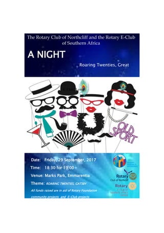 A NIGHT
Roaring Twenties, Great
Date: Friday, 29 September, 2017
Time: 18:30 for 19:00
Venue: Marks Park, Emmarentia
Theme: ROARING TWENTIES, GATSBY
All funds raised are in aid of Rotary Foundation
community projects and E-Club projects
E_Club_3.png
The Rotary Club of Northcliff and the Rotary E-Club
of Southern Africa
 